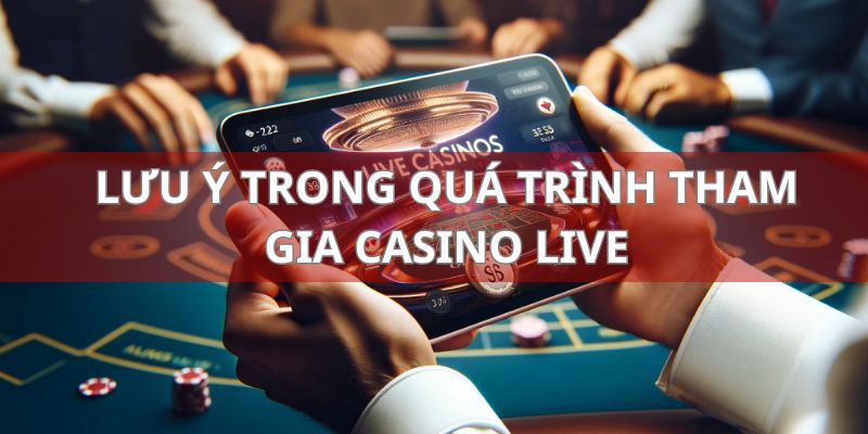 Một vài điểm cần lưu ý trong quá trình tham gia casino live